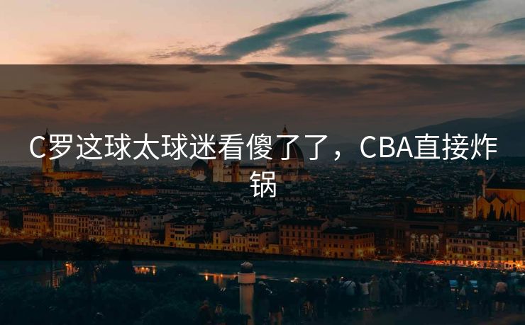 C罗这球太球迷看傻了了，CBA直接炸锅