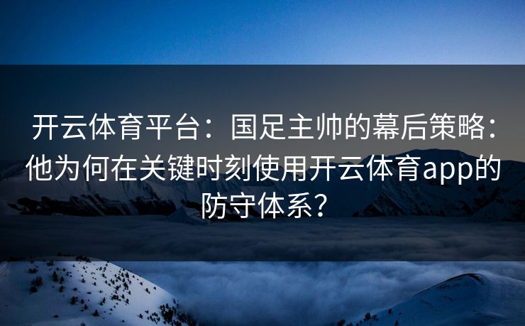 开云体育平台：国足主帅的幕后策略：他为何在关键时刻使用开云体育app的防守体系？