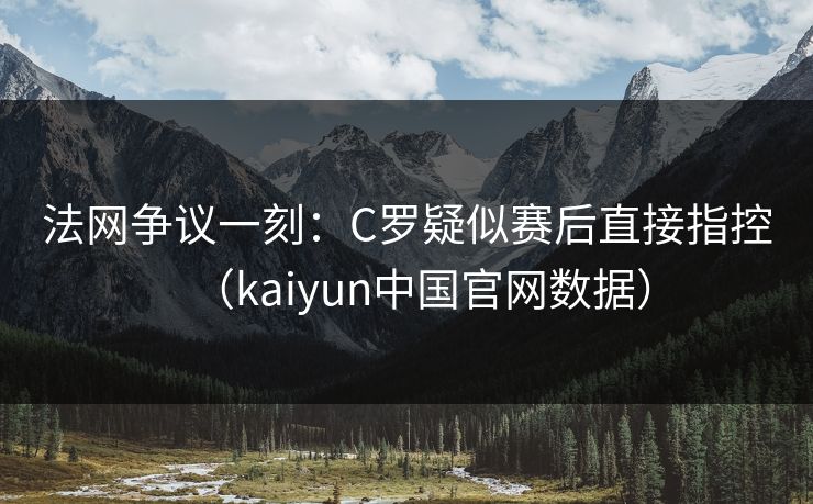 法网争议一刻：C罗疑似赛后直接指控（kaiyun中国官网数据）