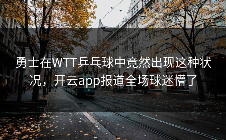 勇士在WTT乒乓球中竟然出现这种状况，开云app报道全场球迷懵了
