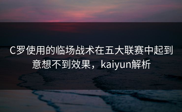 C罗使用的临场战术在五大联赛中起到意想不到效果，kaiyun解析