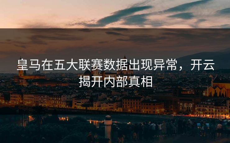 皇马在五大联赛数据出现异常，开云揭开内部真相
