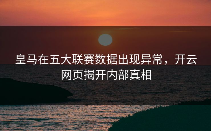 皇马在五大联赛数据出现异常，开云网页揭开内部真相