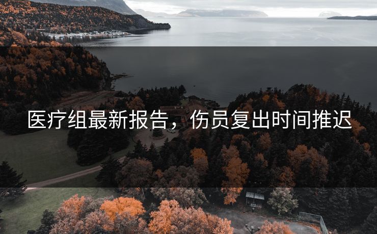 医疗组最新报告，伤员复出时间推迟