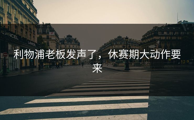 利物浦老板发声了，休赛期大动作要来