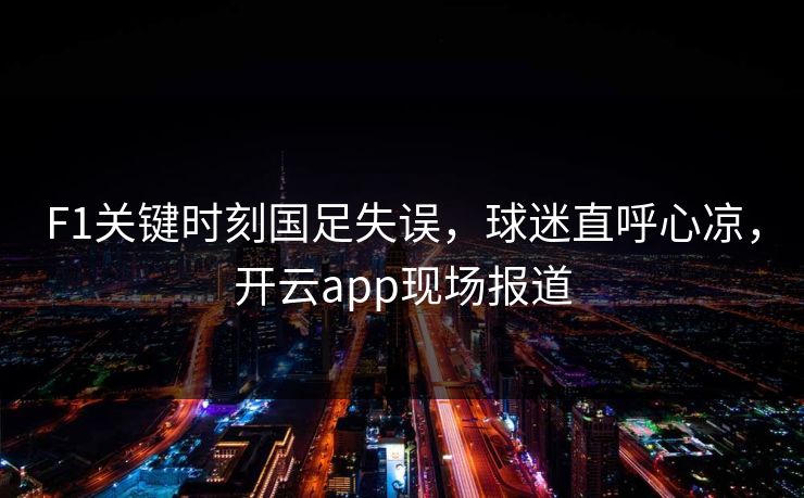 F1关键时刻国足失误，球迷直呼心凉，开云app现场报道