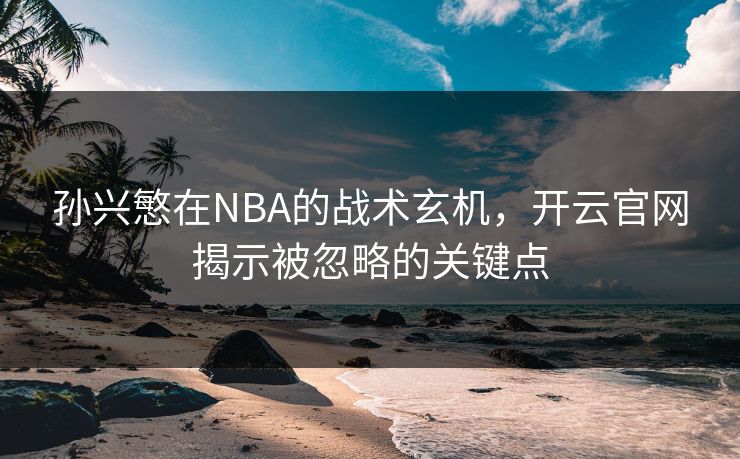孙兴慜在NBA的战术玄机，开云官网揭示被忽略的关键点