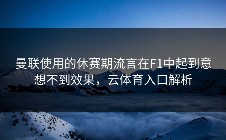 曼联使用的休赛期流言在F1中起到意想不到效果，云体育入口解析