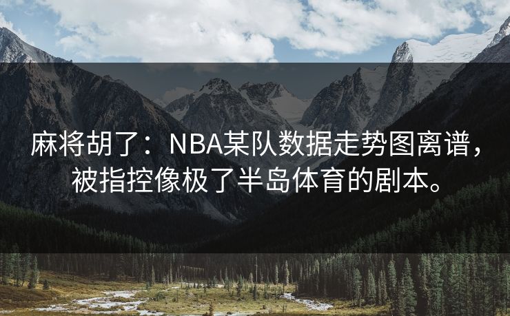 麻将胡了:NBA某队数据走势图离谱,被指控像极了半岛体育的剧本。 麻将胡了:NBA某队数据走势图离谱,被指控像极了半岛体育的剧本。