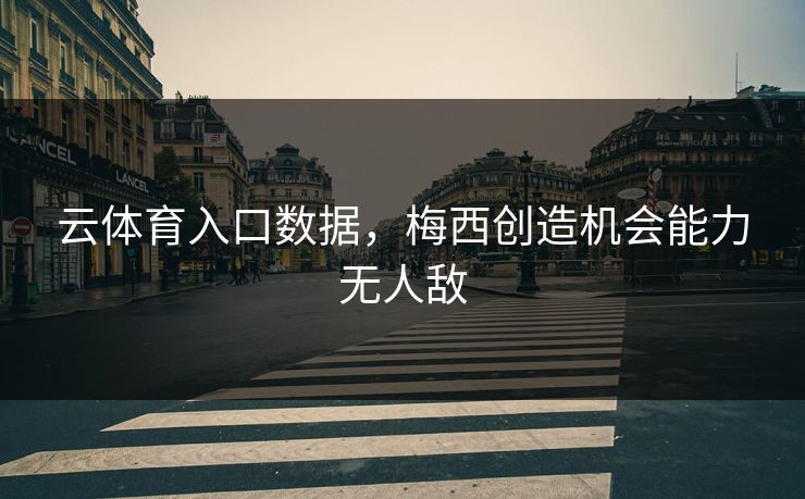 云体育入口数据,梅西创造机会能力无人敌 云体育入口数据,梅西创造机会能力无人敌