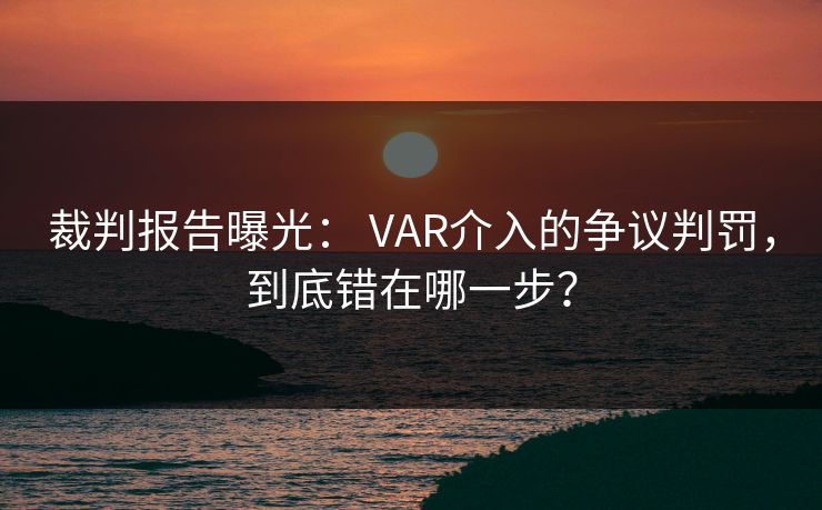 裁判报告曝光: VAR介入的争议判罚,到底错在哪一步? 裁判报告曝光: VAR介入的争议判罚,到底错在哪一步?