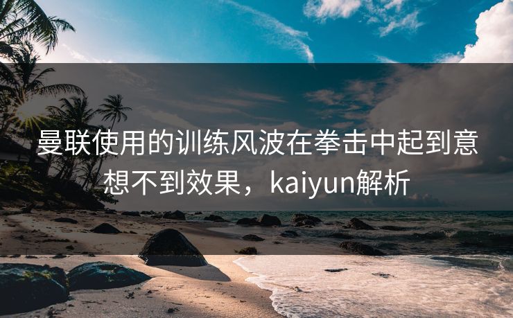 曼联使用的训练风波在拳击中起到意想不到效果，kaiyun解析