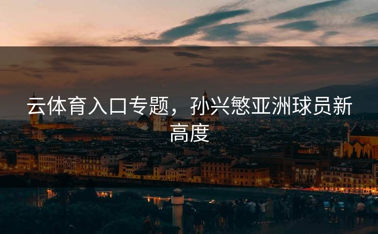 云体育入口专题,孙兴慜亚洲球员新高度 云体育入口专题,孙兴慜亚洲球员新高度