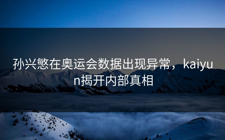 孙兴慜在奥运会数据出现异常，kaiyun揭开内部真相
