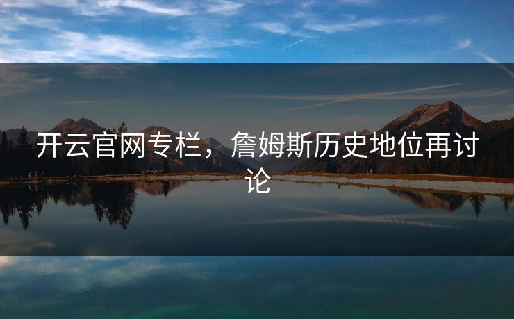 开云官网专栏，詹姆斯历史地位再讨论