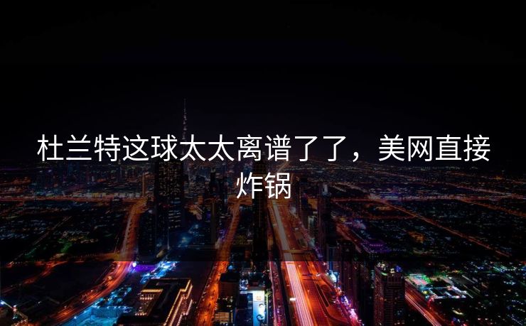 杜兰特这球太太离谱了了，美网直接炸锅