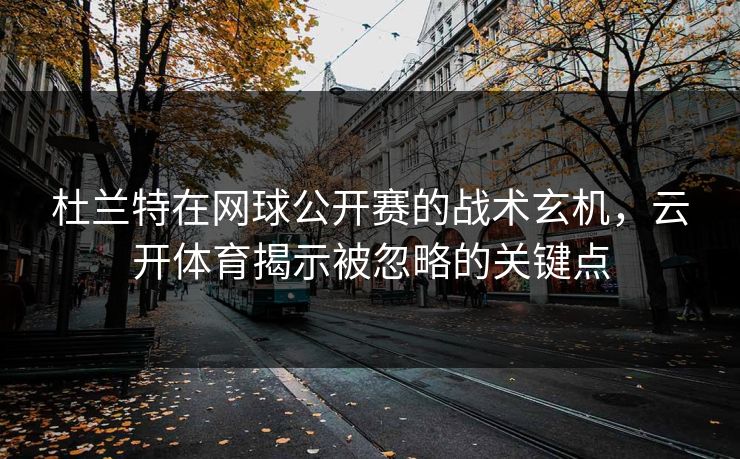 杜兰特在网球公开赛的战术玄机,云开体育揭示被忽略的关键点 杜兰特在网球公开赛的战术玄机,云开体育揭示被忽略的关键点