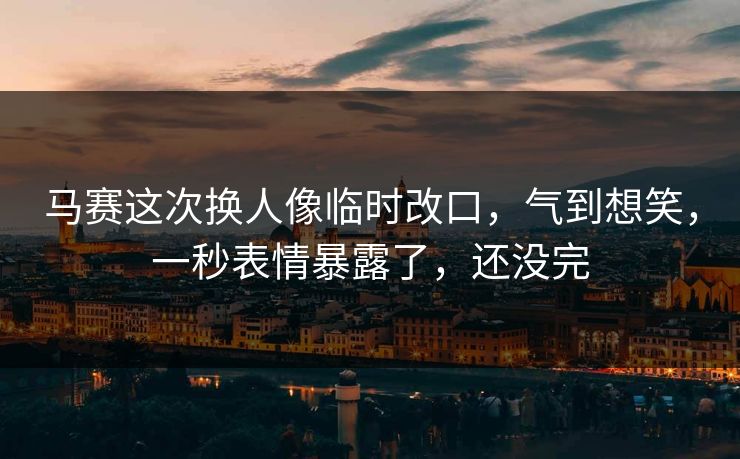 马赛这次换人像临时改口,气到想笑,一秒表情暴露了,还没完 马赛这次换人像临时改口,气到想笑,一秒表情暴露了,还没完