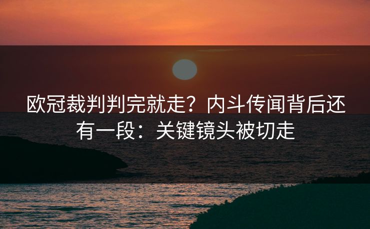 欧冠裁判判完就走?内斗传闻背后还有一段:关键镜头被切走 欧冠裁判判完就走?内斗传闻背后还有一段:关键镜头被切走
