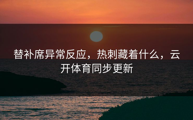 替补席异常反应，热刺藏着什么，云开体育同步更新