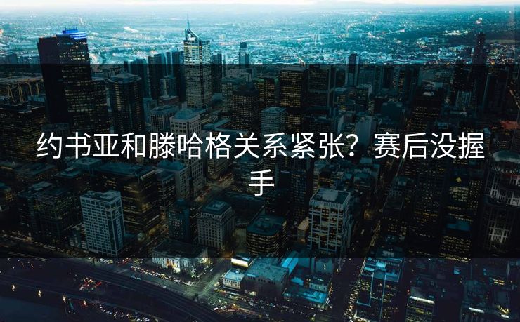 约书亚和滕哈格关系紧张？赛后没握手