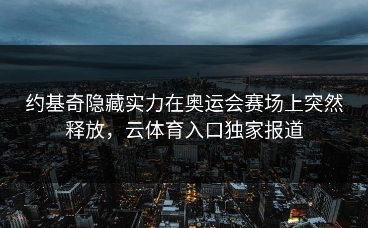 约基奇隐藏实力在奥运会赛场上突然释放，云体育入口独家报道