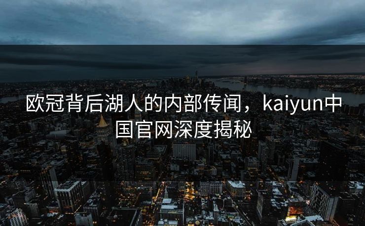 欧冠背后湖人的内部传闻，kaiyun中国官网深度揭秘