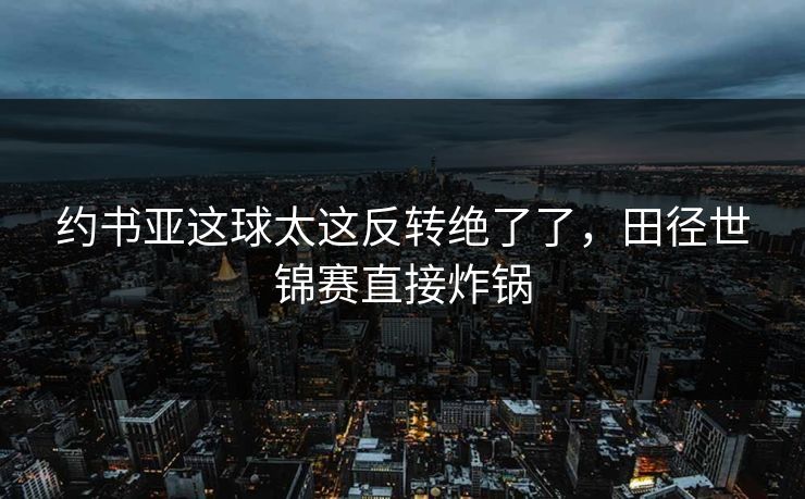 约书亚这球太这反转绝了了，田径世锦赛直接炸锅