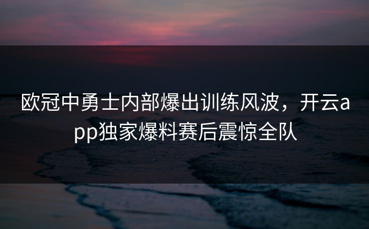 欧冠中勇士内部爆出训练风波，开云app独家爆料赛后震惊全队