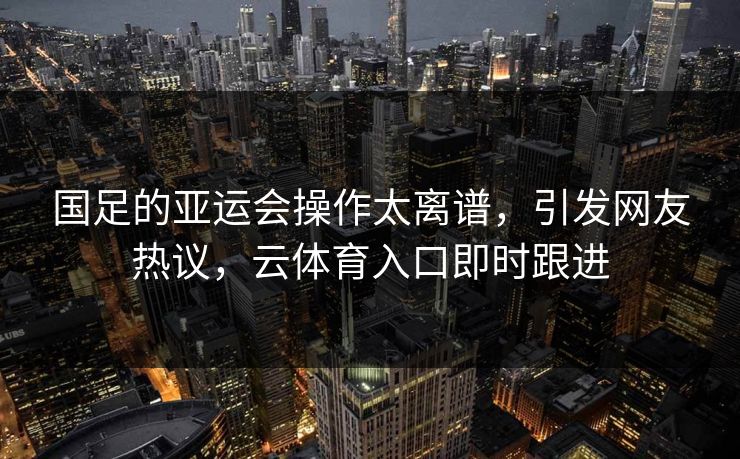国足的亚运会操作太离谱，引发网友热议，云体育入口即时跟进