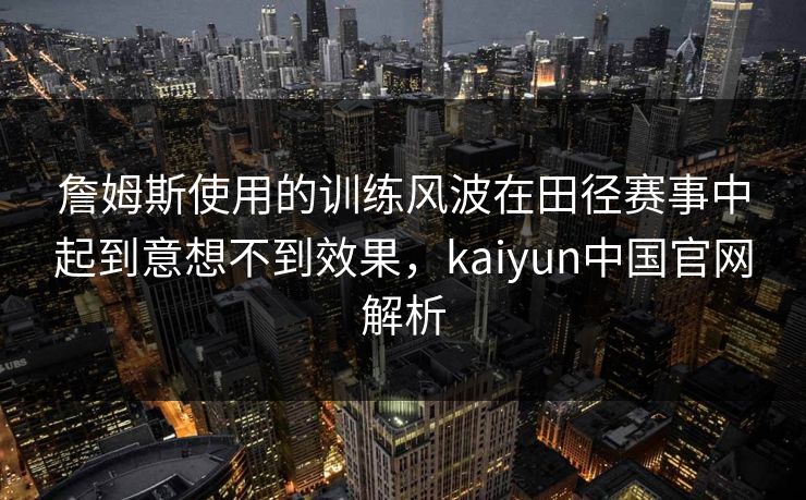 詹姆斯使用的训练风波在田径赛事中起到意想不到效果，kaiyun中国官网解析