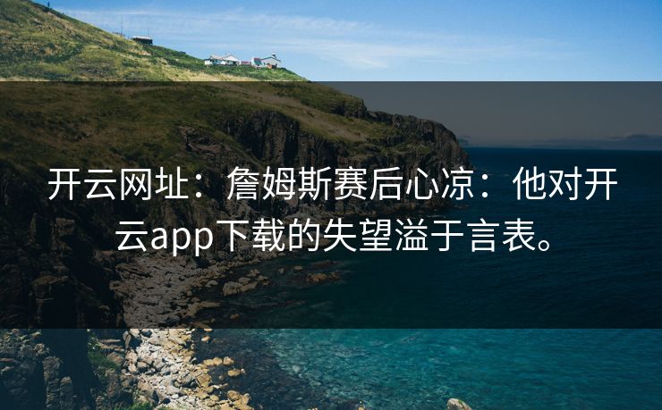 开云网址：詹姆斯赛后心凉：他对开云app下载的失望溢于言表。