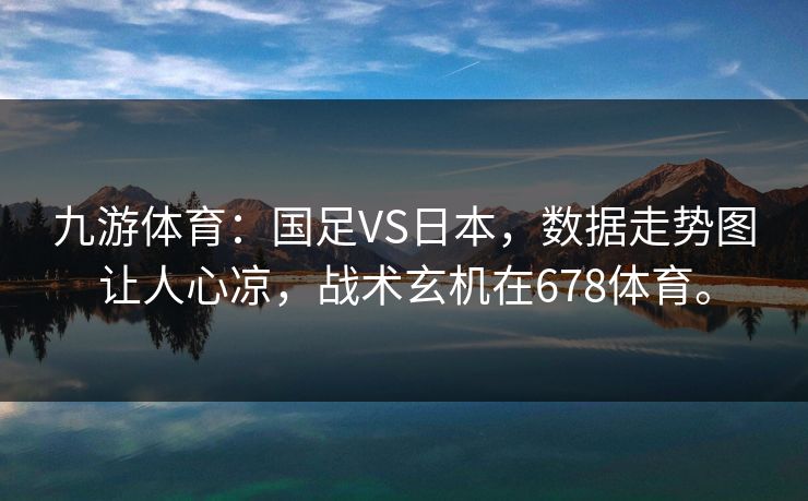 九游体育：国足VS日本，数据走势图让人心凉，战术玄机在678体育。