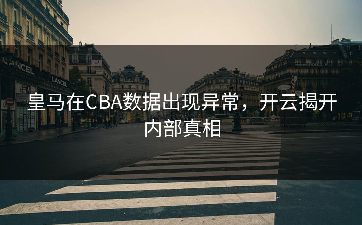 皇马在CBA数据出现异常，开云揭开内部真相