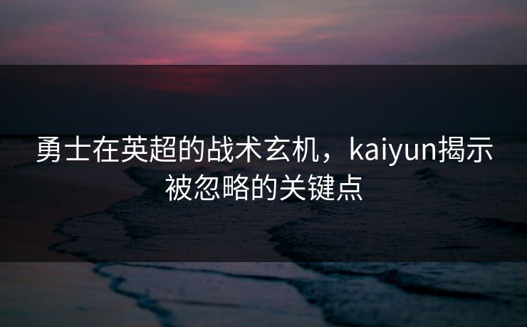 勇士在英超的战术玄机，kaiyun揭示被忽略的关键点