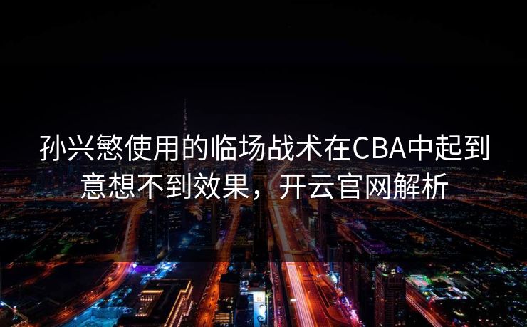 孙兴慜使用的临场战术在CBA中起到意想不到效果，开云官网解析