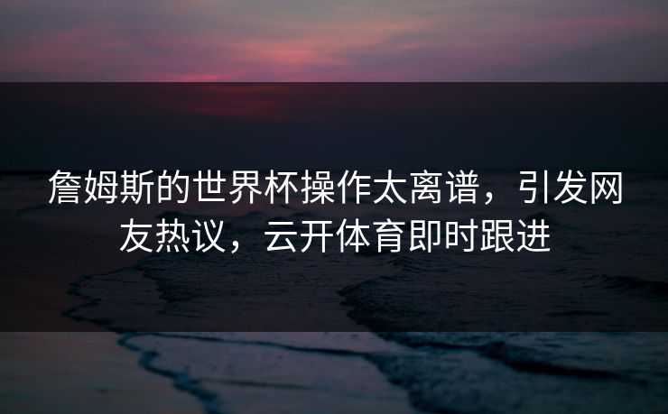 詹姆斯的世界杯操作太离谱，引发网友热议，云开体育即时跟进