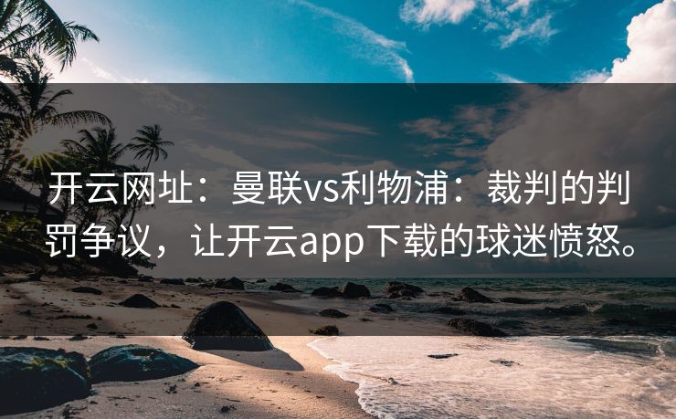 开云网址：曼联vs利物浦：裁判的判罚争议，让开云app下载的球迷愤怒。