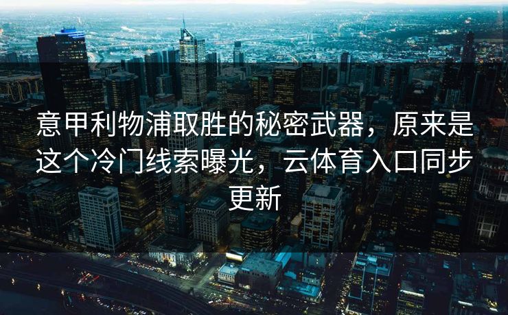 意甲利物浦取胜的秘密武器，原来是这个冷门线索曝光，云体育入口同步更新
