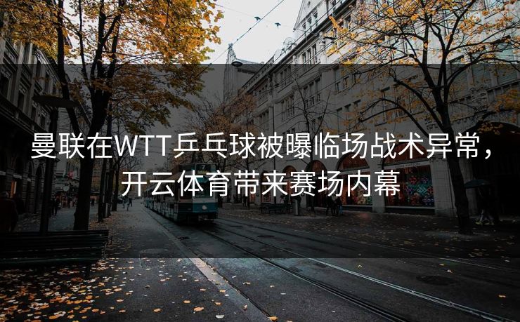 曼联在WTT乒乓球被曝临场战术异常，开云体育带来赛场内幕