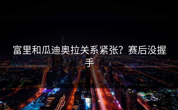 富里和瓜迪奥拉关系紧张？赛后没握手