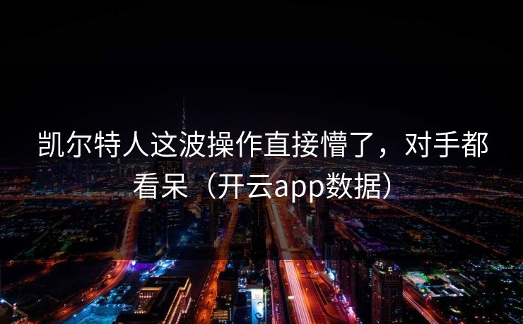 凯尔特人这波操作直接懵了，对手都看呆（开云app数据）