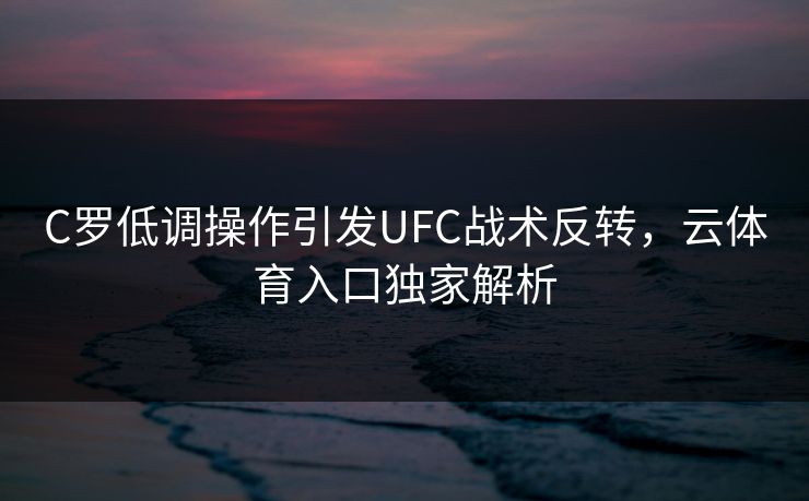 C罗低调操作引发UFC战术反转，云体育入口独家解析
