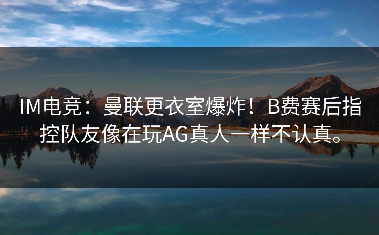 IM电竞：曼联更衣室爆炸！B费赛后指控队友像在玩AG真人一样不认真。