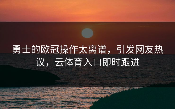 勇士的欧冠操作太离谱，引发网友热议，云体育入口即时跟进