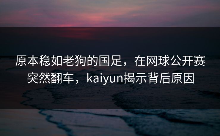 原本稳如老狗的国足，在网球公开赛突然翻车，kaiyun揭示背后原因