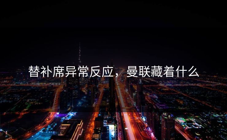 替补席异常反应，曼联藏着什么