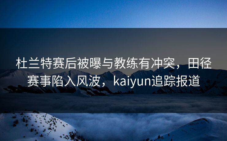杜兰特赛后被曝与教练有冲突，田径赛事陷入风波，kaiyun追踪报道