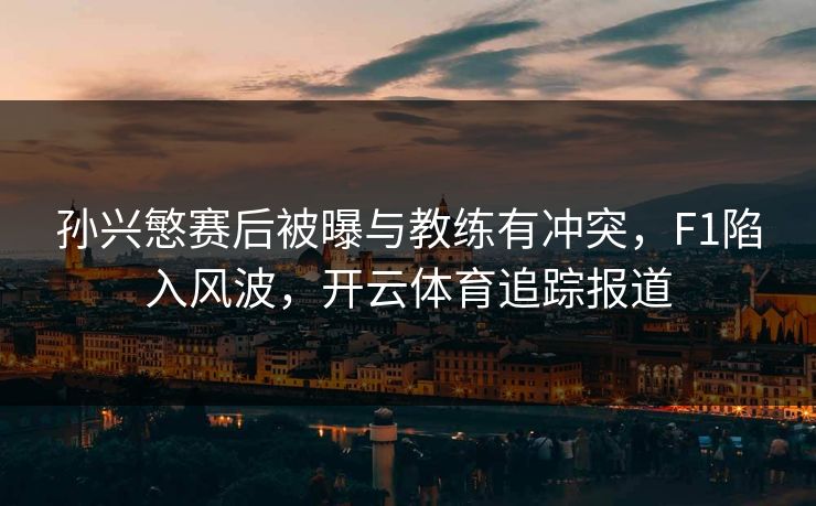 孙兴慜赛后被曝与教练有冲突,F1陷入风波,开云体育追踪报道 孙兴慜赛后被曝与教练有冲突,F1陷入风波,开云体育追踪报道