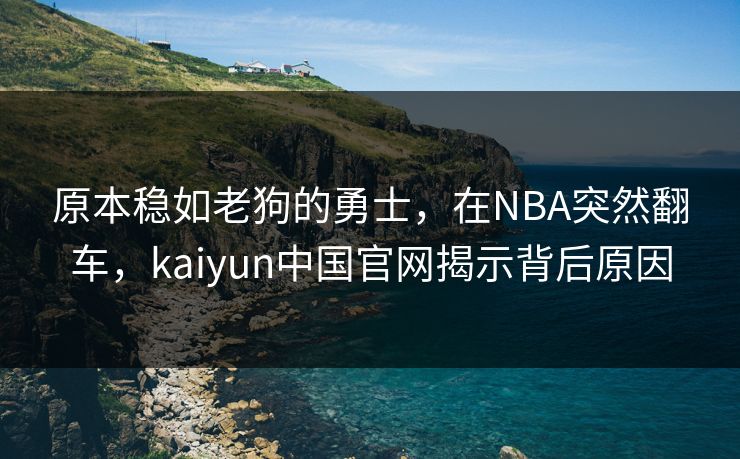 原本稳如老狗的勇士，在NBA突然翻车，kaiyun中国官网揭示背后原因